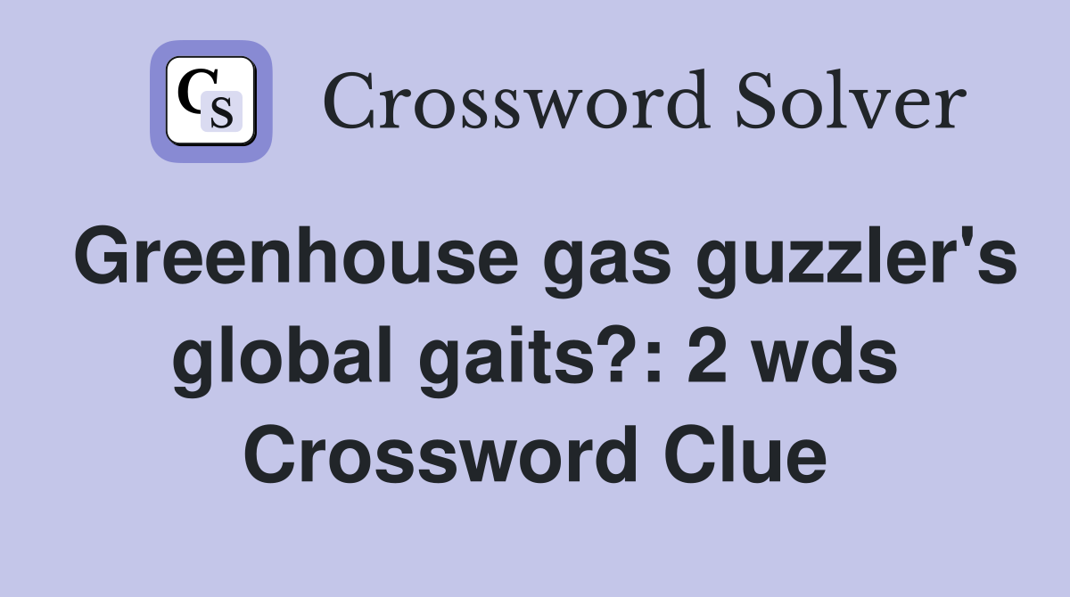 Greenhouse gas guzzler's global gaits? 2 wds. Crossword Clue Answers